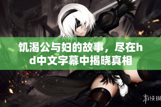 饥渴公与妇的故事，尽在hd中文字幕中揭晓真相