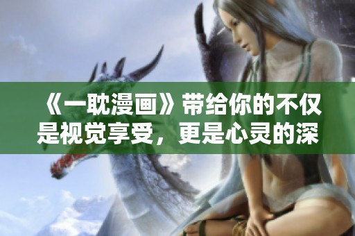 《一耽漫画》带给你的不仅是视觉享受，更是心灵的深度共鸣与思考