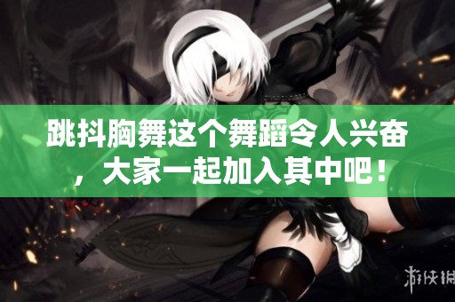 跳抖胸舞这个舞蹈令人兴奋，大家一起加入其中吧！