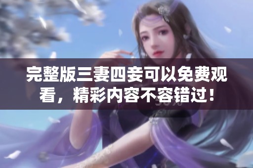 完整版三妻四妾可以免费观看，精彩内容不容错过！