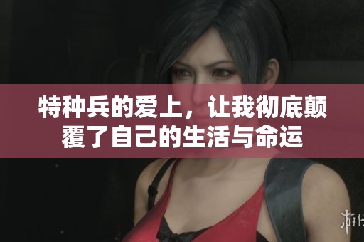 特种兵的爱上，让我彻底颠覆了自己的生活与命运