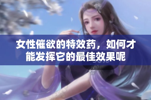 女性催欲的特效药，如何才能发挥它的最佳效果呢