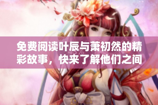 免费阅读叶辰与萧初然的精彩故事，快来了解他们之间的情感纠葛！