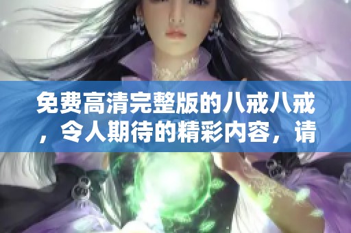 免费高清完整版的八戒八戒，令人期待的精彩内容，请勿错过！