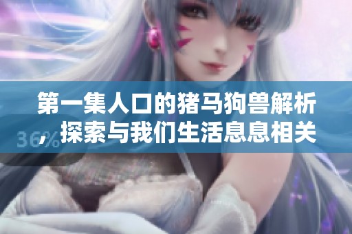第一集人口的猪马狗兽解析，探索与我们生活息息相关的动物世界