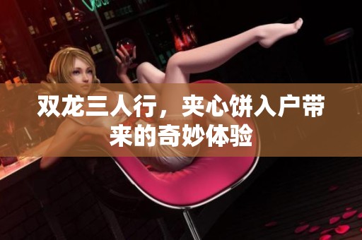 双龙三人行，夹心饼入户带来的奇妙体验