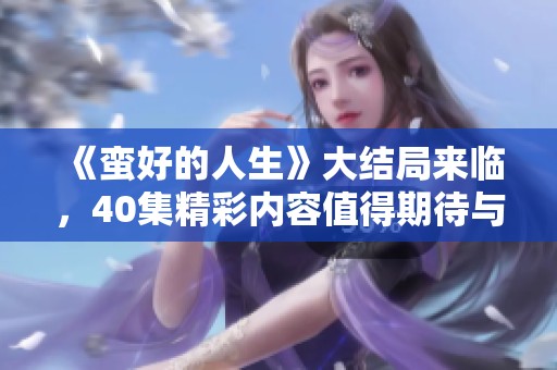 《蛮好的人生》大结局来临，40集精彩内容值得期待与回味