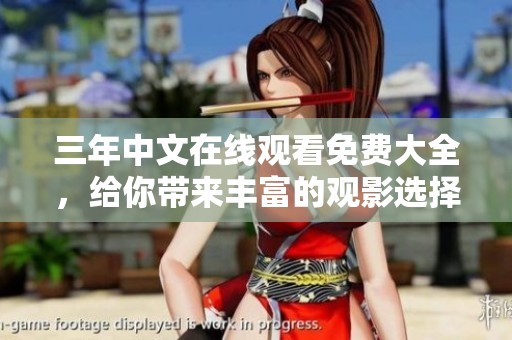 三年中文在线观看免费大全，给你带来丰富的观影选择和乐趣。