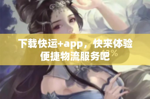 下载快运+app，快来体验便捷物流服务吧