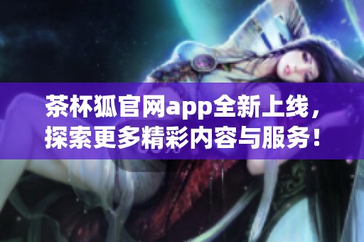 茶杯狐官网app全新上线，探索更多精彩内容与服务！