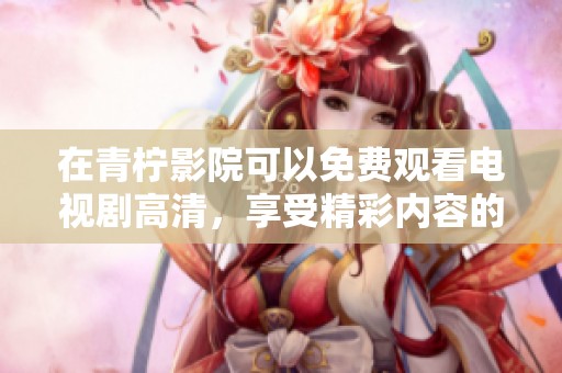 在青柠影院可以免费观看电视剧高清，享受精彩内容的全新体验。