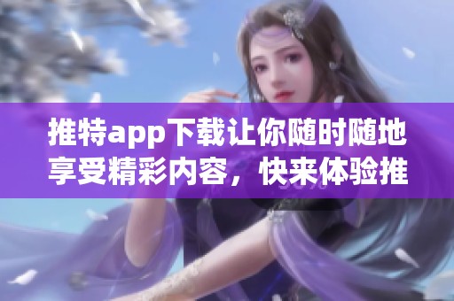 推特app下载让你随时随地享受精彩内容，快来体验推特的乐趣吧