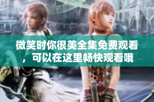 微笑时你很美全集免费观看，可以在这里畅快观看哦