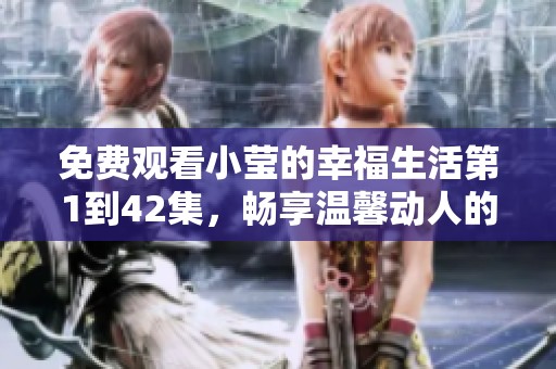 免费观看小莹的幸福生活第1到42集，畅享温馨动人的故事时光