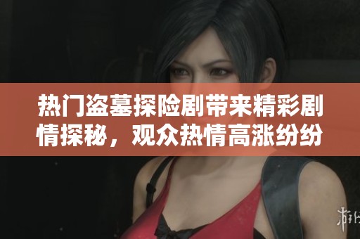 热门盗墓探险剧带来精彩剧情探秘，观众热情高涨纷纷追剧围观