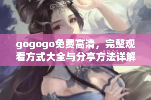 gogogo免费高清，完整观看方式大全与分享方法详解