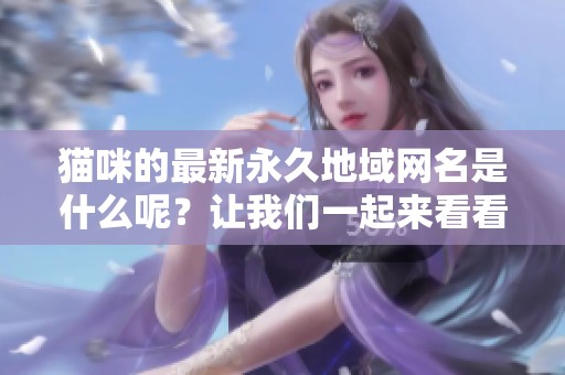 猫咪的最新永久地域网名是什么呢？让我们一起来看看吧！