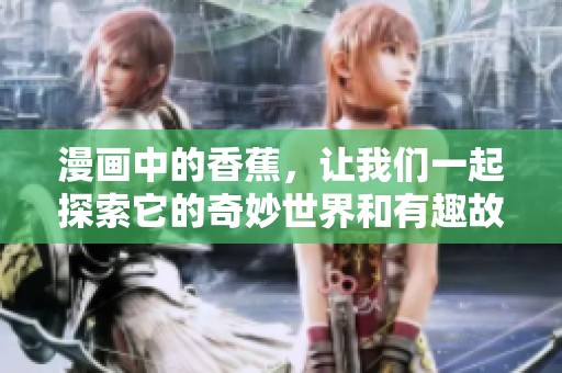 漫画中的香蕉，让我们一起探索它的奇妙世界和有趣故事吧