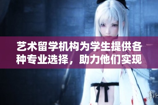 艺术留学机构为学生提供各种专业选择，助力他们实现海外留学梦想