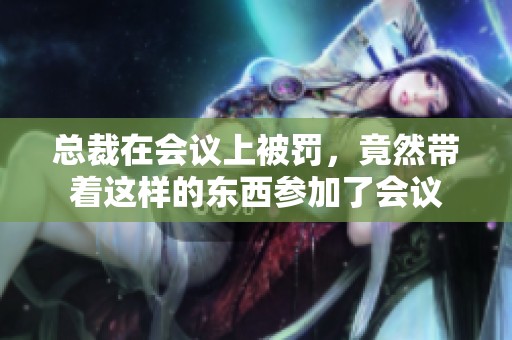 总裁在会议上被罚，竟然带着这样的东西参加了会议