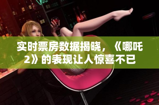 实时票房数据揭晓，《哪吒2》的表现让人惊喜不已