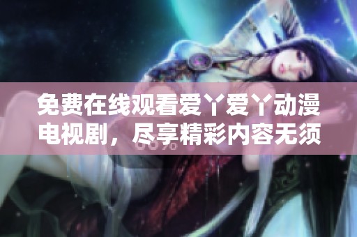免费在线观看爱丫爱丫动漫电视剧，尽享精彩内容无须付费