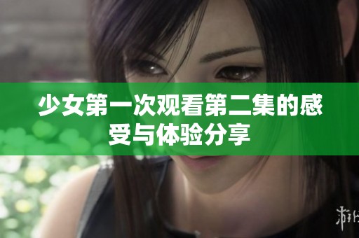 少女第一次观看第二集的感受与体验分享
