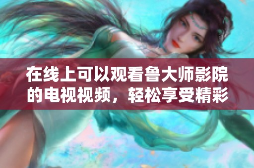 在线上可以观看鲁大师影院的电视视频，轻松享受精彩内容