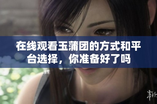 在线观看玉蒲团的方式和平台选择，你准备好了吗