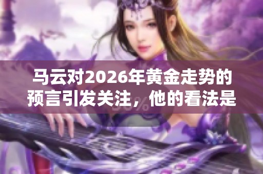 马云对2026年黄金走势的预言引发关注，他的看法是什么呢