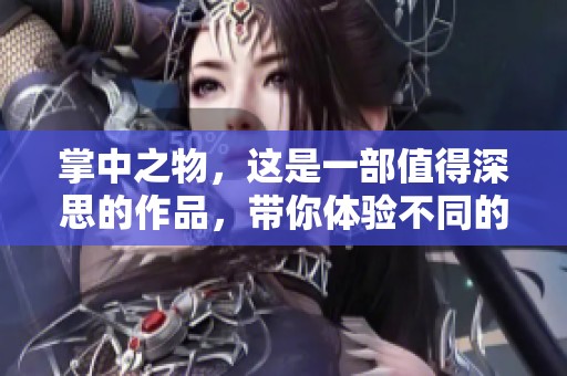 掌中之物，这是一部值得深思的作品，带你体验不同的情感。