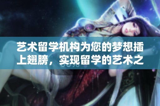 艺术留学机构为您的梦想插上翅膀，实现留学的艺术之旅