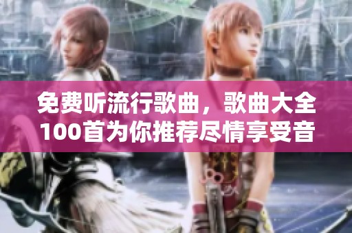 免费听流行歌曲，歌曲大全100首为你推荐尽情享受音乐乐趣