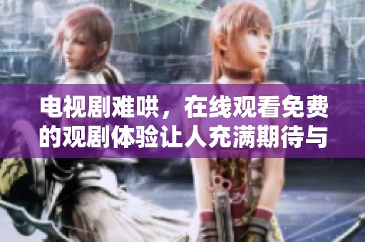 电视剧难哄，在线观看免费的观剧体验让人充满期待与惊喜