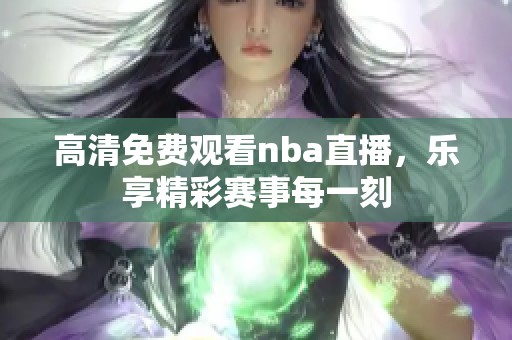 高清免费观看nba直播，乐享精彩赛事每一刻