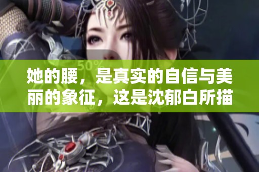 她的腰，是真实的自信与美丽的象征，这是沈郁白所描绘的故事
