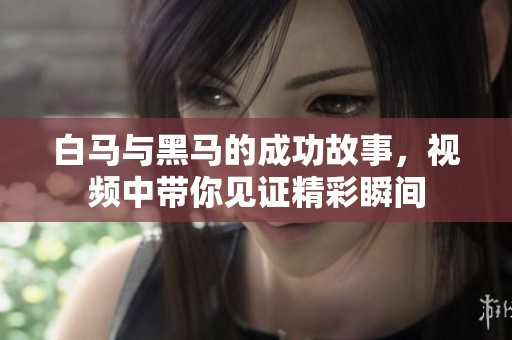 白马与黑马的成功故事，视频中带你见证精彩瞬间