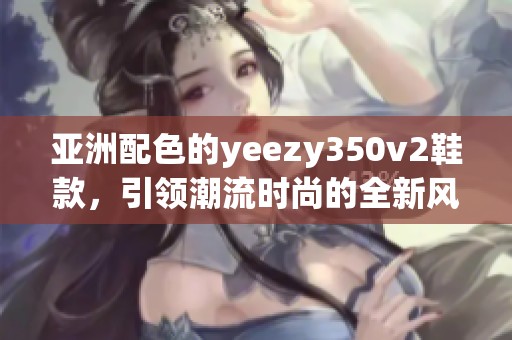 亚洲配色的yeezy350v2鞋款，引领潮流时尚的全新风潮