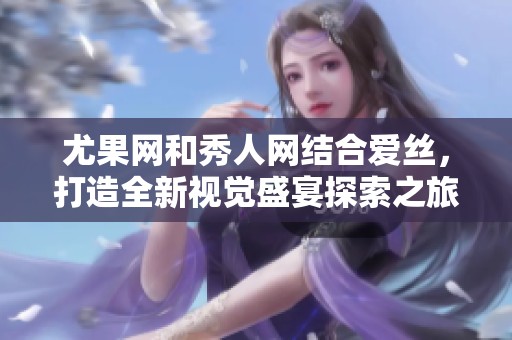 尤果网和秀人网结合爱丝，打造全新视觉盛宴探索之旅