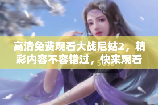 高清免费观看大战尼姑2，精彩内容不容错过，快来观看吧！