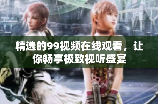 精选的99视频在线观看，让你畅享极致视听盛宴
