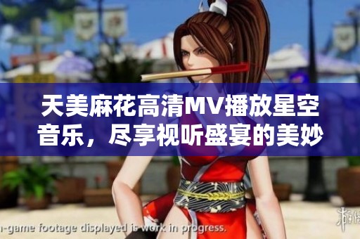 天美麻花高清MV播放星空音乐，尽享视听盛宴的美妙体验