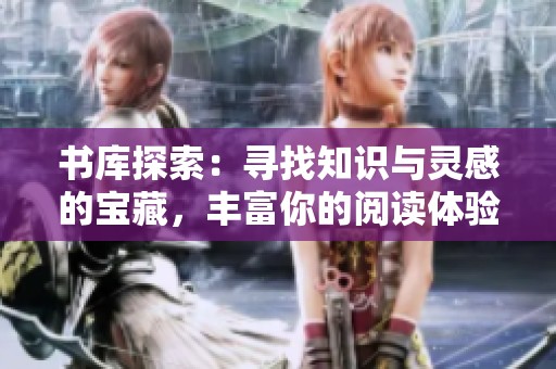 书库探索：寻找知识与灵感的宝藏，丰富你的阅读体验