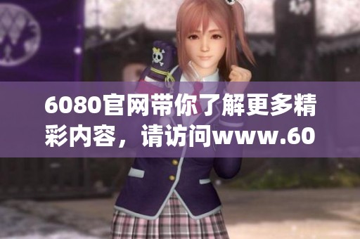 6080官网带你了解更多精彩内容，请访问www.6080.gov.cn获取最新信息！