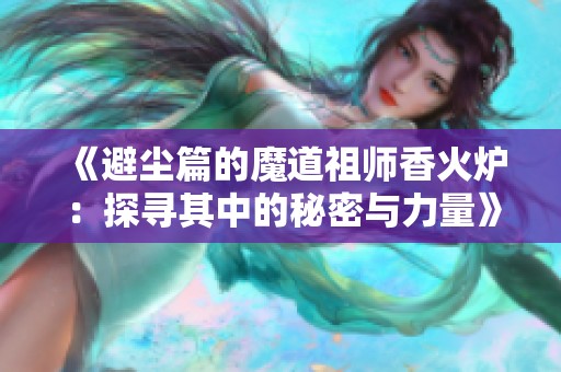 《避尘篇的魔道祖师香火炉：探寻其中的秘密与力量》