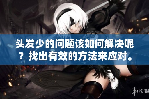 头发少的问题该如何解决呢？找出有效的方法来应对。