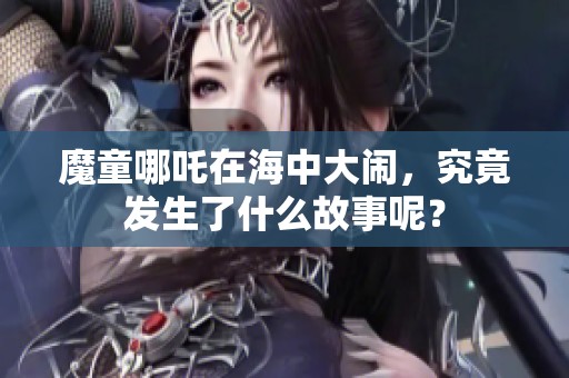 魔童哪吒在海中大闹，究竟发生了什么故事呢？