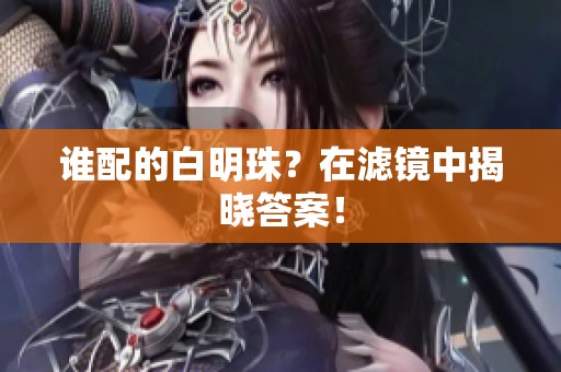 谁配的白明珠？在滤镜中揭晓答案！