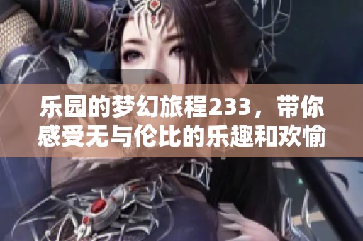 乐园的梦幻旅程233，带你感受无与伦比的乐趣和欢愉