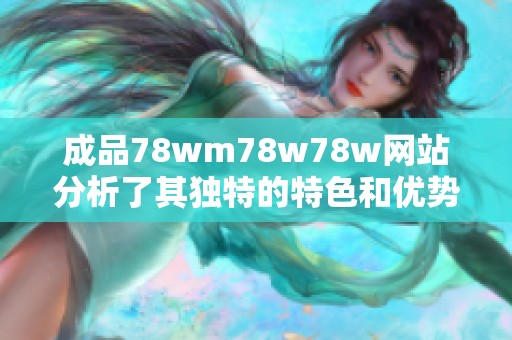 成品78wm78w78w网站分析了其独特的特色和优势，值得用户深入了解